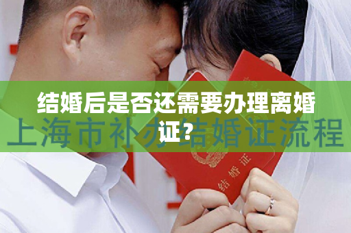 结婚后是否还需要办理离婚证？