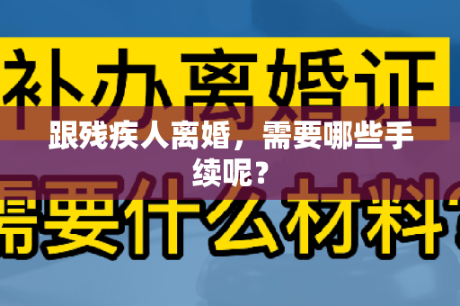 跟残疾人离婚，需要哪些手续呢？