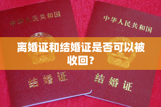 离婚证和结婚证是否可以被收回？