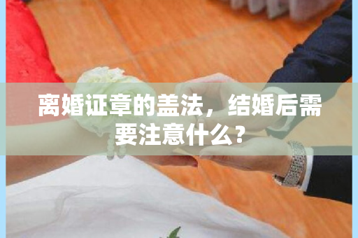 离婚证章的盖法，结婚后需要注意什么？