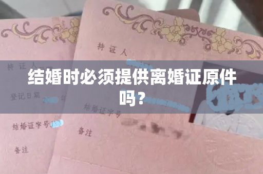 结婚时必须提供离婚证原件吗？