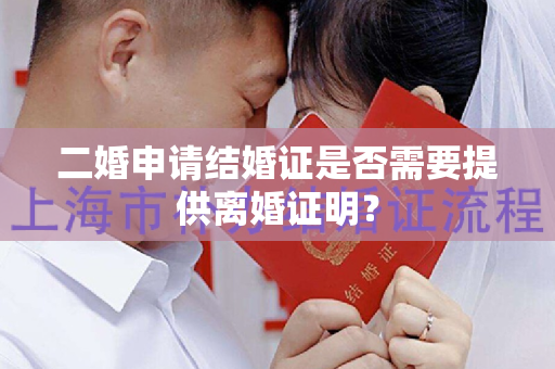 二婚申请结婚证是否需要提供离婚证明？