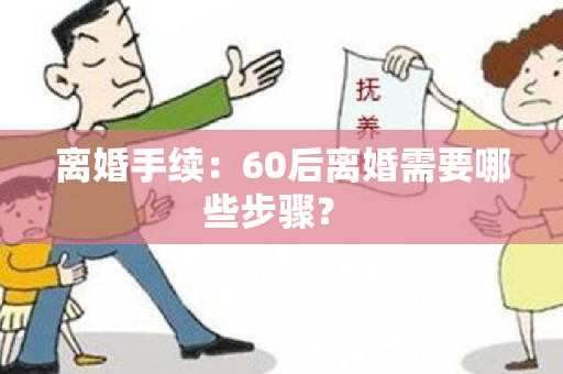 离婚手续：60后离婚需要哪些步骤？ 