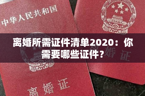 离婚所需证件清单2020：你需要哪些证件？