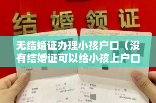 无结婚证办理小孩户口（没有结婚证可以给小孩上户口吗，没有办理结婚证怎么给孩子上户口）