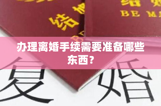 办理离婚手续需要准备哪些东西？