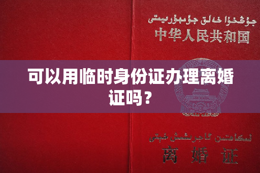 可以用临时身份证办理离婚证吗？