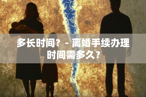 多长时间？- 离婚手续办理时间需多久？