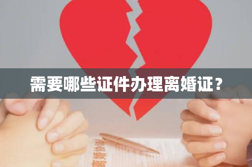 需要哪些证件办理离婚证？