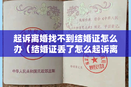 起诉离婚找不到结婚证怎么办（结婚证丢了怎么起诉离婚）