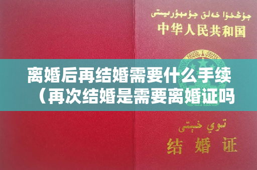 离婚后再结婚需要什么手续（再次结婚是需要离婚证吗）