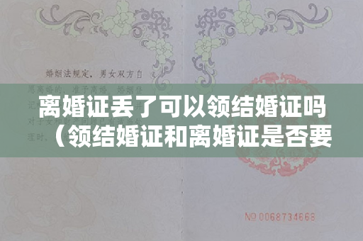 离婚证丢了可以领结婚证吗（领结婚证和离婚证是否要在同一个地方办理）