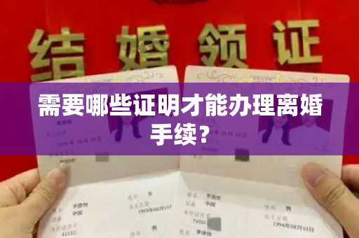 需要哪些证明才能办理离婚手续？