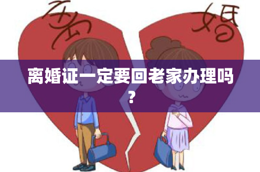 离婚证一定要回老家办理吗？