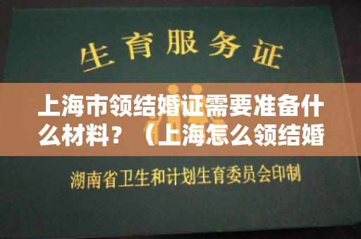 上海市领结婚证需要准备什么材料？（上海怎么领结婚证）