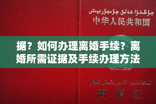 据？如何办理离婚手续？离婚所需证据及手续办理方法