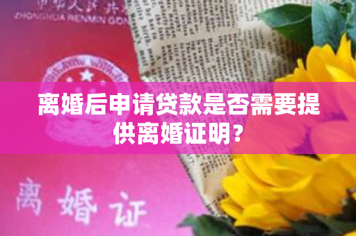 离婚后申请贷款是否需要提供离婚证明？