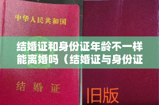 结婚证和身份证年龄不一样能离婚吗（结婚证与身份证名字不一样，要怎么样离婚？）