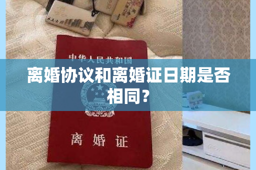 离婚协议和离婚证日期是否相同？