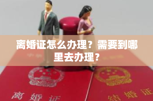 离婚证怎么办理？需要到哪里去办理？