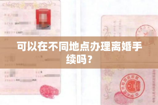 可以在不同地点办理离婚手续吗？