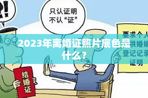 2023年离婚证照片底色是什么？