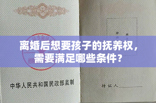 离婚后想要孩子的抚养权，需要满足哪些条件？