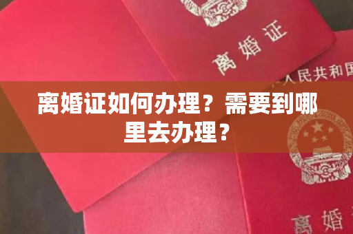 离婚证如何办理？需要到哪里去办理？