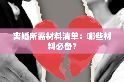 离婚所需材料清单：哪些材料必备？