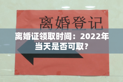 离婚证领取时间：2022年当天是否可取？