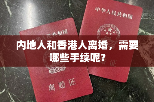 内地人和香港人离婚，需要哪些手续呢？