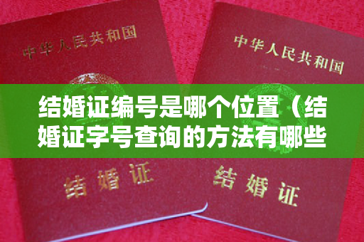 结婚证编号是哪个位置（结婚证字号查询的方法有哪些  如何解决字号查询问题）