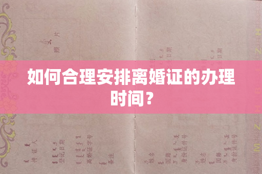 如何合理安排离婚证的办理时间？