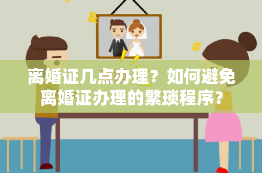 离婚证几点办理？如何避免离婚证办理的繁琐程序？