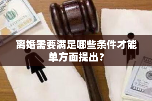 离婚需要满足哪些条件才能单方面提出？