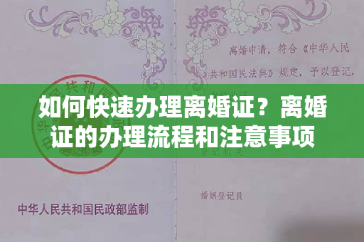 如何快速办理离婚证？离婚证的办理流程和注意事项