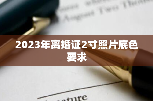 2023年离婚证2寸照片底色要求