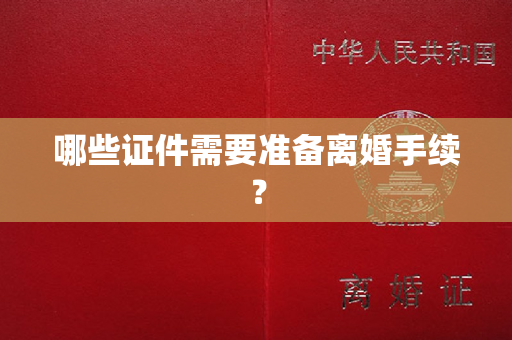 哪些证件需要准备离婚手续？