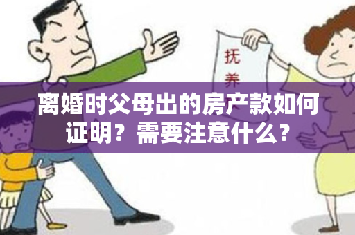 离婚时父母出的房产款如何证明？需要注意什么？