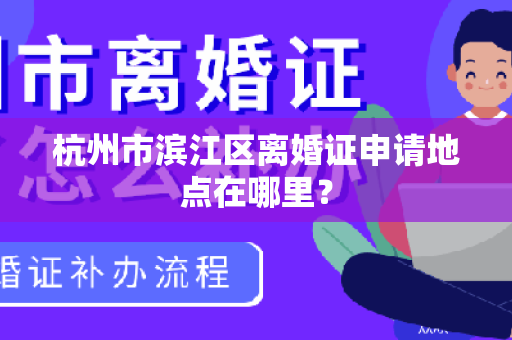 杭州市滨江区离婚证申请地点在哪里？