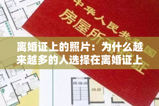 离婚证上的照片：为什么越来越多的人选择在离婚证上留下自己的照片？