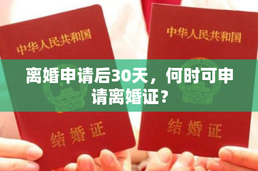 离婚申请后30天，何时可申请离婚证？