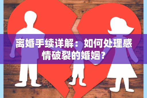 离婚手续详解：如何处理感情破裂的婚姻？