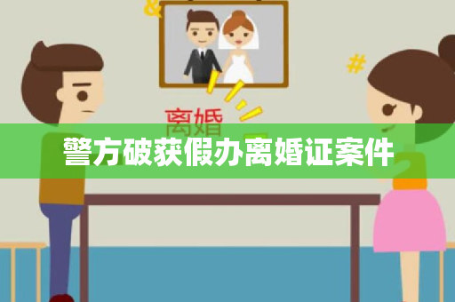 警方破获假办离婚证案件