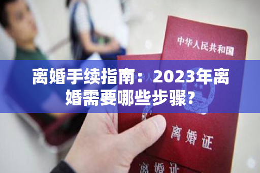 离婚手续指南：2023年离婚需要哪些步骤？