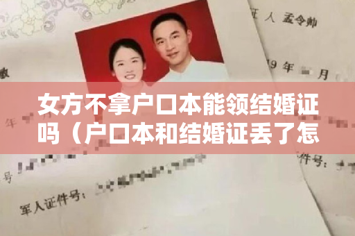 女方不拿户口本能领结婚证吗（户口本和结婚证丢了怎么补办）