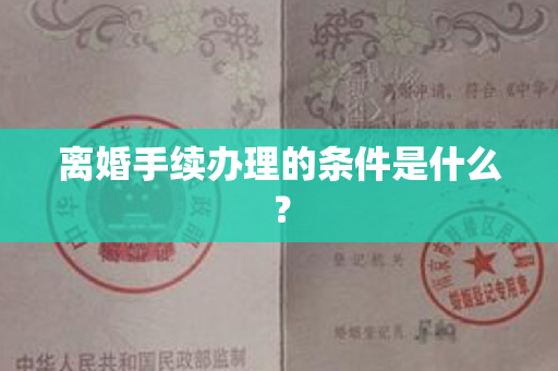 离婚手续办理的条件是什么？