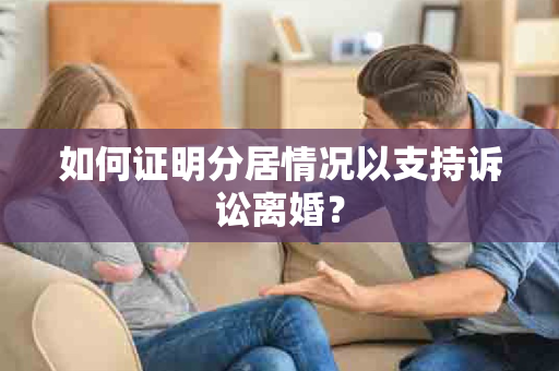 如何证明分居情况以支持诉讼离婚？