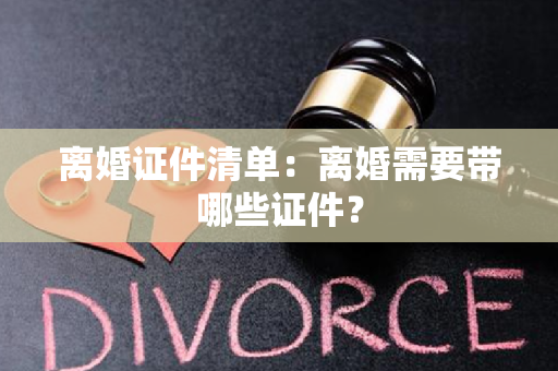 离婚证件清单：离婚需要带哪些证件？