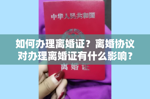 如何办理离婚证？离婚协议对办理离婚证有什么影响？